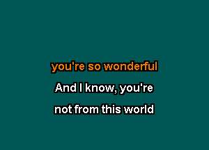 you're so wonderful

And I know. you're

not from this world