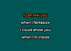 I can feel you

when I fantasize

lcould show you

when I'm inside