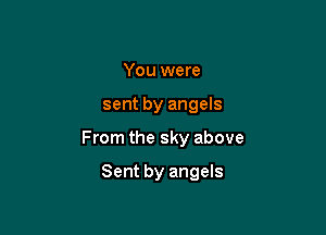 You were

sent by angels

From the sky above

Sent by angels