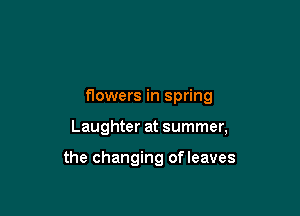 flowers in spring

Laughter at summer,

the changing ofleaves