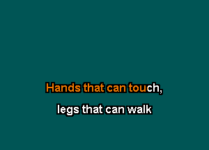 Hands that can touch,

legs that can walk