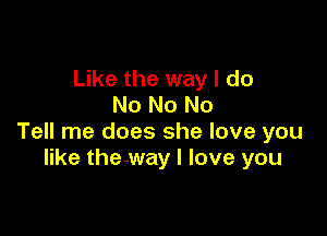 Like the way I do
No No No

Tell me does she love you
like the-way I love you