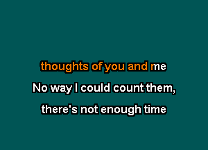 thoughts ofyou and me

No way I could count them,

there's not enough time