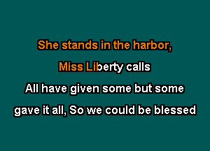 She stands in the harbor,

Miss Liberty calls
All have given some but some

gave it all, So we could be blessed