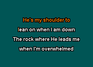 He's my shoulder to

lean on when I am down
The rock where He leads me

when I'm overwhelmed