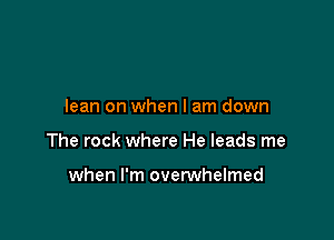 lean on when I am down

The rock where He leads me

when I'm overwhelmed