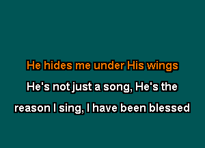 He hides me under His wings

He's notjust a song, He's the

reason I sing, I have been blessed