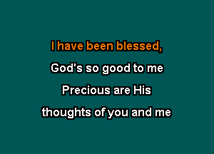 I have been blessed,
God's so good to me

Precious are His

thoughts ofyou and me