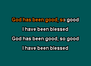God has been good, so good

I have been blessed

God has been good, so good

I have been blessed