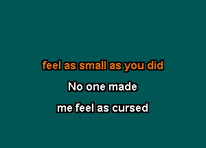 feel as small as you did

No one made

me feel as cursed