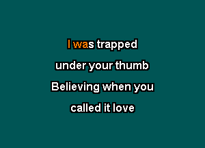 I was trapped

under your thumb

Believing when you

called it love