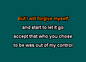 But I will forgive myself
and start to let it go

accept that who you chose

to be was out of my control