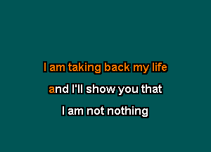 I am taking back my life

and I'll show you that

I am not nothing