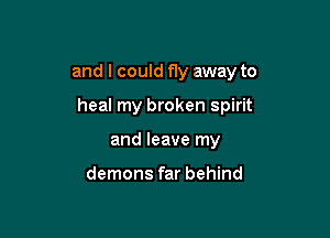 and I could fly away to

heal my broken spirit
and leave my

demons far behind