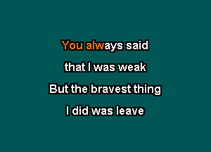 You always said

that I was weak

But the bravest thing

ldid was leave