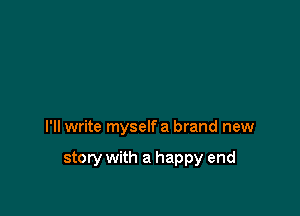 I'll write myself a brand new

story with a happy end