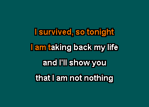 I survived, so tonight
I am taking back my life

and I'll show you

thatl am not nothing