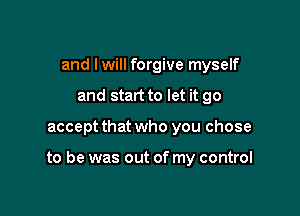 and Iwill forgive myself
and start to let it go

accept that who you chose

to be was out of my control