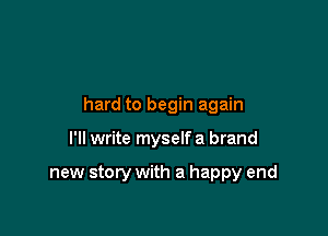 hard to begin again

I'll write myself a brand

new story with a happy end