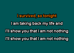 I survived, so tonight

I am taking back my life and

I'll show you that I am not nothing

I'll show you that I am not nothing