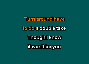 Turn around have

to do a double take

Though I know

it won't be you