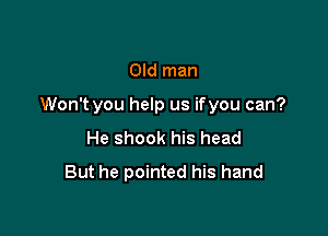 Old man

Won't you help us ifyou can?

He shook his head
But he pointed his hand