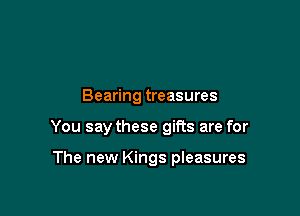 Bearing treasures

You say these giRs are for

The new Kings pleasures
