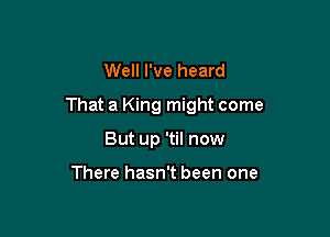 Well I've heard

That a King might come

But up 'til now

There hasn't been one