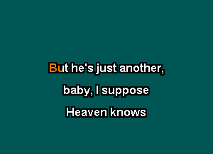 But he's just another,

baby, I suppose

Heaven knows