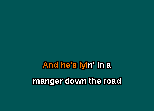 And he's Iyin' in a

manger down the road