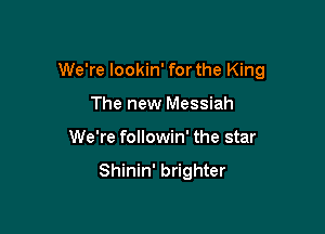 We're lookin' forthe King

The new Messiah
We're followin' the star

Shinin' brighter