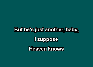 But he's just another, baby,

lsuppose

Heaven knows