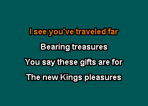 I see you've traveled far

Bearing treasures

You say these giRs are for

The new Kings pleasures