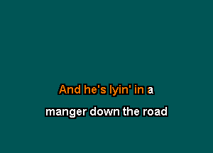 And he's Iyin' in a

manger down the road