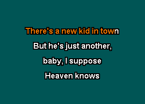 There's a new kid in town

But he's just another,

baby, I suppose

Heaven knows