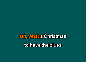 Oh, what a Christmas

to have the blues