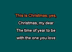 This is Christmas, yes,

Christmas, my dear

The time ofyear to be

with the one you love