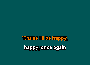 'Cause I'll be happy,

happy, once again