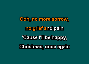 Ooh, no more sorrow,
no grief and pain

'Cause I'll be happy,

Christmas, once again
