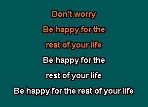 Don't worry
Be happy for the
rest of your life
Be happy for the

rest ofyour life

Be happy for the rest of your life
