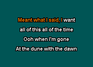 Meant whatl said, lwant

all of this all of the time

Ooh when I'm gone
At the dune with the dawn