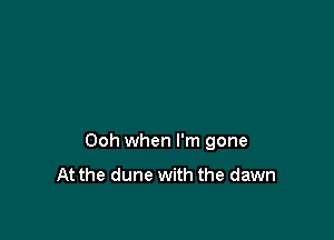 Ooh when I'm gone
At the dune with the dawn
