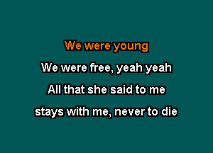 We were young

We were free, yeah yeah

All that she said to me

stays with me, never to die