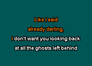 Like I said

already darling,

I don't want you looking back

at all the ghosts left behind