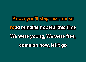 Know you'll stay near me so

road remains hopeful this time
We were young, We were free,

come on now, let it go