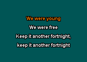 We were young

We were free

Keep it another fortnight,

keep it another fortnight
