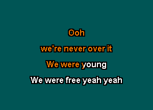 Ooh
we're never over it

We were young

We were free yeah yeah