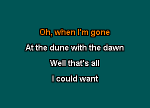 Oh, when I'm gone

At the dune with the dawn
Well that's all

I could want