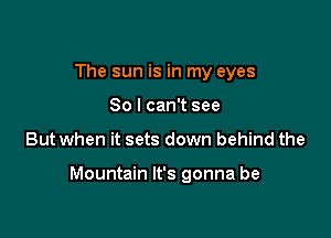 The sun is in my eyes
80 I can't see

But when it sets down behind the

Mountain It's gonna be