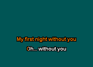 My first night without you

Oh... without you